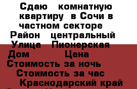 Сдаю 2 комнатную квартиру  в Сочи в частном секторе  › Район ­ центральный › Улица ­ Пионерская  › Дом ­ 47-1 › Цена ­ 1 200 › Стоимость за ночь ­ 1 000 › Стоимость за час ­ 1 000 - Краснодарский край, Сочи г. Недвижимость » Квартиры аренда посуточно   . Краснодарский край,Сочи г.